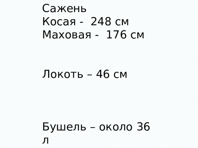 Сажень Косая - 248 см Маховая - 176 см Локоть – 46 см Бушель – около 36 л 