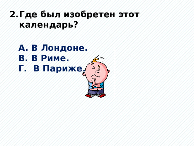 Где был изобретен этот календарь?  А. В Лондоне. В. В Риме. Г. В Париже. 