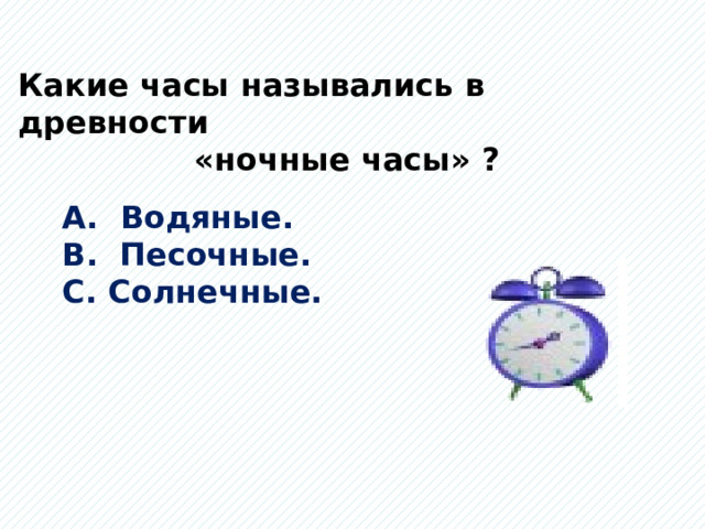 Какие часы назывались в древности «ночные часы» ? А. Водяные. В. Песочные. С. Солнечные. 