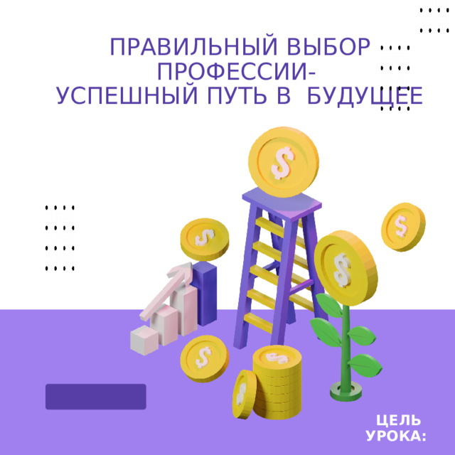 ПРАВИЛЬНЫЙ ВЫБОР ПРОФЕССИИ- УСПЕШНЫЙ ПУТЬ В БУДУЩЕЕ ЦЕЛЬ УРОКА: 
