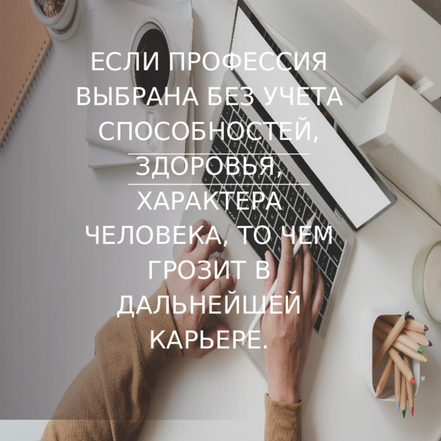 ЕСЛИ ПРОФЕССИЯ ВЫБРАНА БЕЗ УЧЕТА СПОСОБНОСТЕЙ, ЗДОРОВЬЯ, ХАРАКТЕРА ЧЕЛОВЕКА, ТО ЧЕМ ГРОЗИТ В ДАЛЬНЕЙШЕЙ КАРЬЕРЕ. 