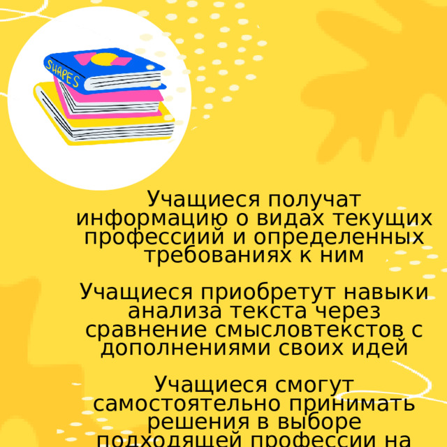 Учащиеся получат информацию о видах текущих профессиий и определенных требованиях к ним Учащиеся приобретут навыки анализа текста через сравнение смысловтекстов с дополнениями своих идей Учащиеся смогут самостоятельно принимать решения в выборе подходящей профессии на будущее 