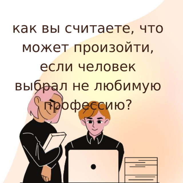 как вы считаете, что может произойти, если человек выбрал не любимую профессию? 