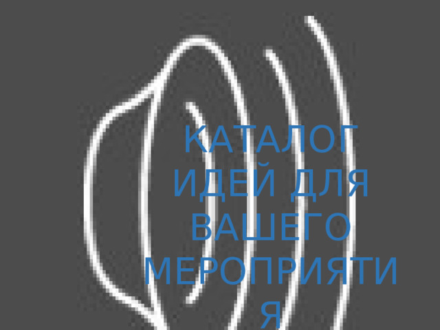 КАТАЛОГ ИДЕЙ ДЛЯ ВАШЕГО МЕРОПРИЯТИЯ 
