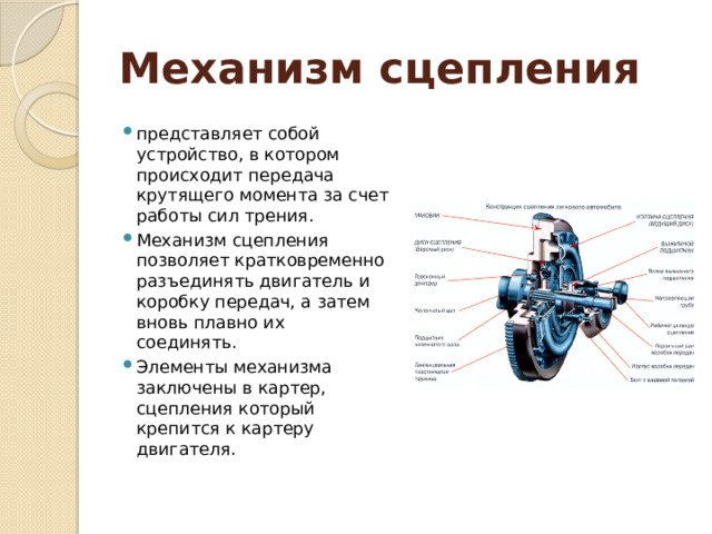 Механизм сцепления представляет собой устройство, в котором происходит передача крутящего момента за счет работы сил трения. Механизм сцепления позволяет кратковременно разъединять двигатель и коробку передач, а затем вновь плавно их соединять. Элементы механизма заключены в картер, сцепления который крепится к картеру двигателя. 