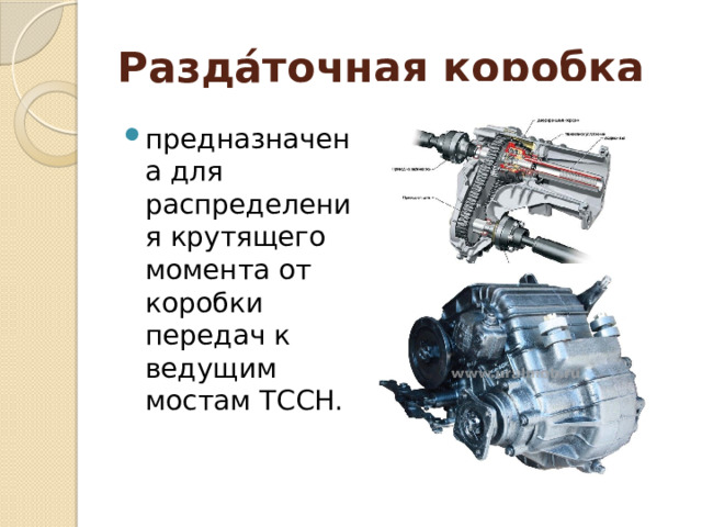 Разда́точная коробка   предназначена для распределения крутящего момента от коробки передач к ведущим мостам ТССН. 