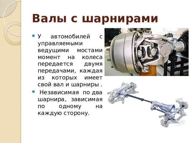Валы с шарнирами У автомобилей с управляемыми ведущими мостами момент на колеса передается двумя передачами, каждая из которых имеет свой вал и шарниры .  Независимая по два шарнира, зависимая по одному на каждую сторону. 