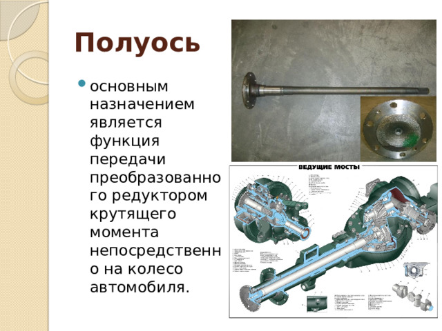 Полуось  основным назначением является функция передачи преобразованного редуктором крутящего момента непосредственно на колесо автомобиля. 