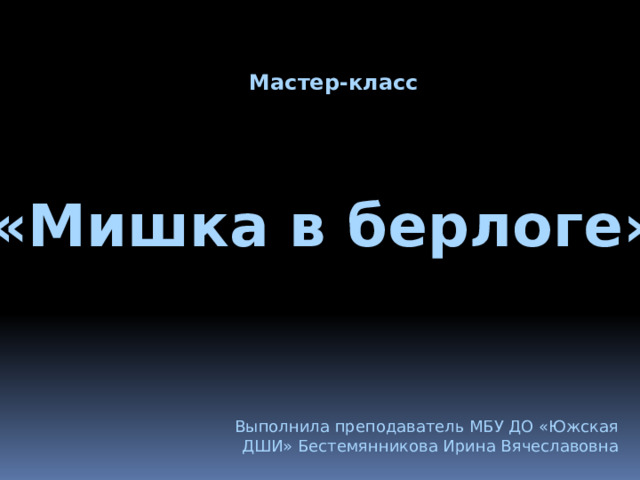 Мастер-класс «Мишка в берлоге» Выполнила преподаватель МБУ ДО «Южская ДШИ» Бестемянникова Ирина Вячеславовна 