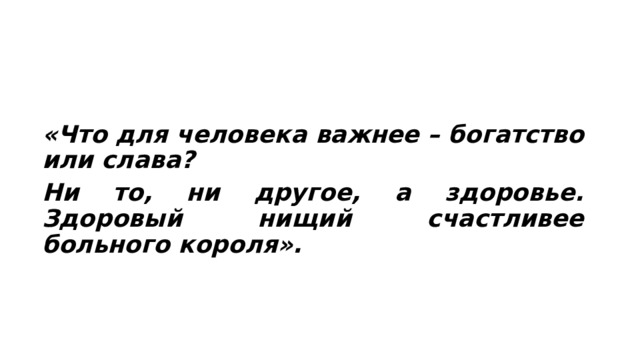 «Что для человека важнее – богатство или слава? Ни то, ни другое, а здоровье. Здоровый нищий счастливее больного короля». 
