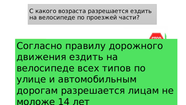 С какого возраста разрешается ездить на велосипеде по проезжей части? С 14 лет Согласно правилу дорожного движения ездить на велосипеде всех типов по улице и автомобильным дорогам разрешается лицам не моложе 14 лет МОЛОДЕЦ! ТЫ ОТВЕТИЛ ВЕРНО! С 13 лет ТЫ ОШИБСЯ! ПОВТОРИ ТЕОРИЮ! ТЫ ОШИБСЯ! ПОВТОРИ ТЕОРИЮ! С 12 лет 