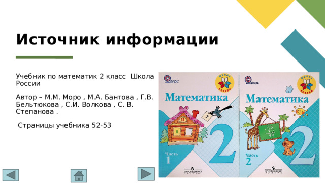 Источник информации Учебник по математик 2 класс Школа России Автор – М.М. Моро , М.А. Бантова , Г.В. Бельтюкова , С.И. Волкова , С. В. Степанова .  Страницы учебника 52-53 