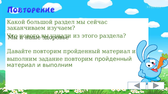 Какой большой раздел мы сейчас заканчиваем изучаем? Что нового вы узнали из этого раздела? Давайте повторим пройденный материал и выполним задание повторим пройденный материал и выполним  Мы и наше здоровье 