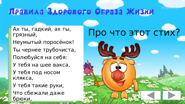 Про что этот стих? Ах ты, гадкий, ах ты, грязный, Неумытый поросёнок! Ты чернее трубочиста, Полюбуйся на себя: У тебя на шее вакса, У тебя под носом клякса, У тебя такие руки, Что сбежали даже брюки, Даже брюки, даже брюки , Убежали от тебя. 