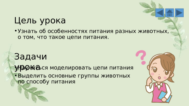 Цель урока Узнать об особенностях питания разных животных, о том, что такое цепи питания. Задачи  урока Научиться моделировать цепи питания Выделить основные группы животных по способу питания 