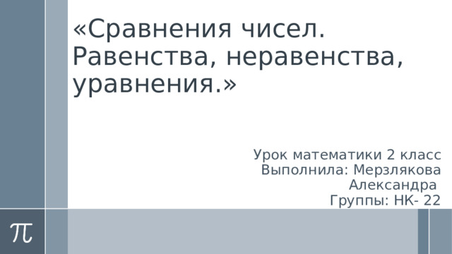 «Сравнения чисел. Равенства, неравенства, уравнения.» Урок математики 2 класс Выполнила: Мерзлякова Александра Группы: НК- 22  