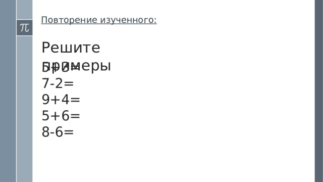  Повторение изученного: Решите примеры 5+3= 7-2= 9+4= 5+6= 8-6=  