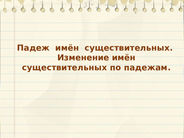 Падеж имён существительных. Изменение имён существительных по падежам. 