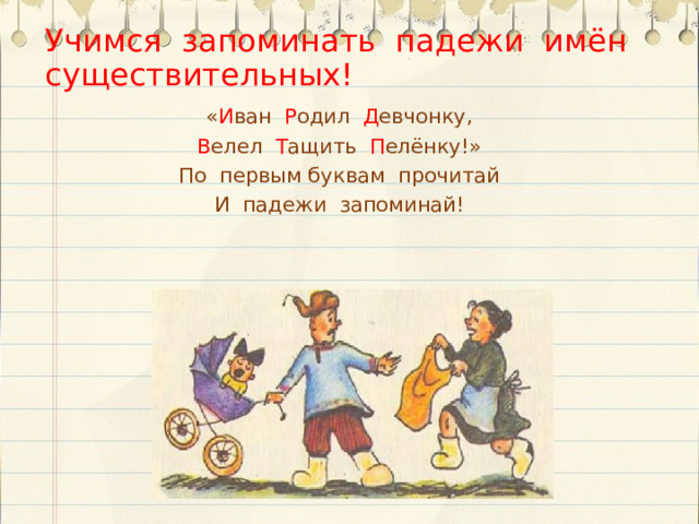 Учимся запоминать падежи имён существительных! « И ван Р одил Д евчонку, В елел Т ащить П елёнку!» По первым буквам прочитай И падежи запоминай! 