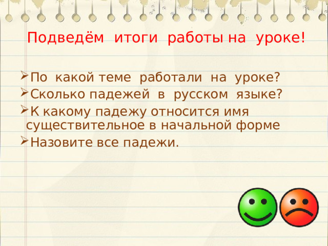 Подведём итоги работы на уроке! По какой теме работали на уроке? Сколько падежей в русском языке? К какому падежу относится имя существительное в начальной форме Назовите все падежи. 