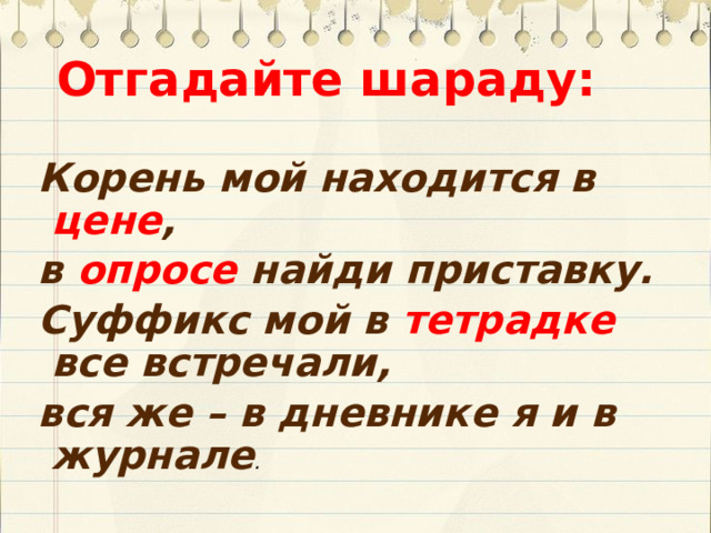 Отгадайте шараду:  Корень мой находится в цене , в опросе найди приставку. Суффикс мой в тетрадке все встречали, вся же – в дневнике я и в журнале . 