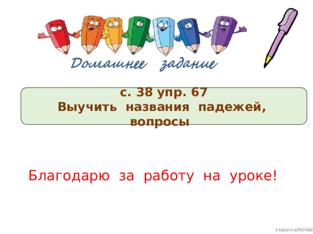 с. 38 упр. 67 Выучить названия падежей, вопросы Благодарю за работу на уроке! 