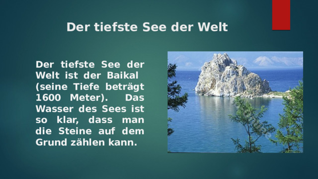   Der tiefste See der Welt Der tiefste See der Welt ist der Baikal (seine Tiefe beträgt 1600 Meter). Das Wasser des Sees ist so klar, dass man die Steine auf dem Grund zählen kann. 