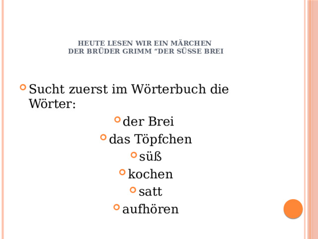     Heute lesen wir ein m ärchen  der Brüder Grimm “Der süße Brei”   Sucht zuerst im W örterbuch die Wörter: der Brei das Töpfchen süß kochen satt aufhören 