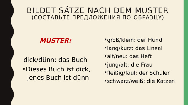 Bildet S ätze nach dem muster  (составьте предложения по образцу) MUSTER: gro ß/klein: der Hund lang/kurz: das Lineal alt/neu: das Heft jung/alt: die Frau fleißig/faul: der Schüler schwarz/weiß; die Katzen  dick/d ünn: das Buch Dieses Buch ist dick, jenes Buch ist dünn 