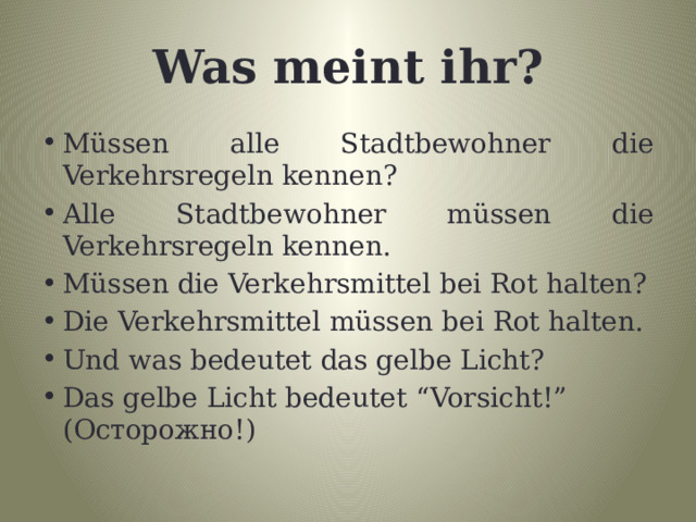 Was meint ihr? Müssen alle Stadtbewohner die Verkehrsregeln kennen? Alle Stadtbewohner müssen die Verkehrsregeln kennen. Müssen die Verkehrsmittel bei Rot halten? Die Verkehrsmittel müssen bei Rot halten. Und was bedeutet das gelbe Licht? Das gelbe Licht bedeutet “Vorsicht!” (Осторожно!) 