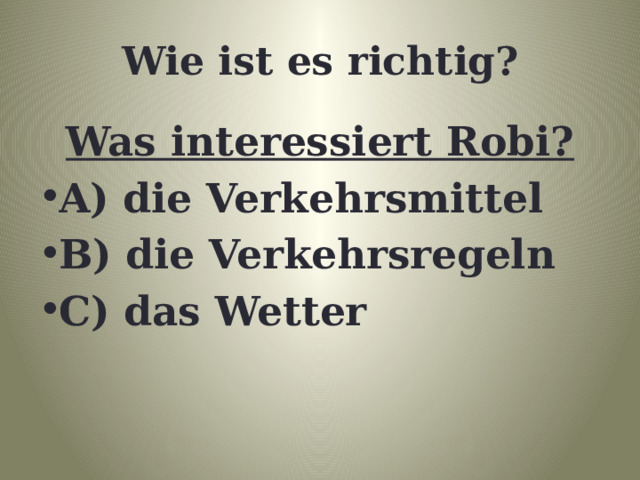 Wie ist es richtig? Was interessiert Robi? A) die Verkehrsmittel B) die Verkehrsregeln C) das Wetter 
