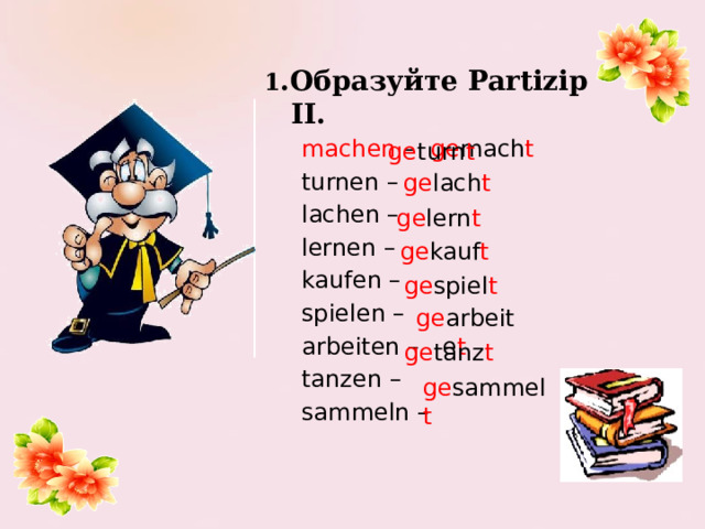 1 .Образуйте Partizip II.  machen – ge mach t   turnen –  lachen –  lernen –  kaufen –  spielen –  arbeiten –  tanzen –  sammeln – ge turn t ge lach t ge lern t ge kauf t ge spiel t ge arbeite t ge tanz t ge sammel t 