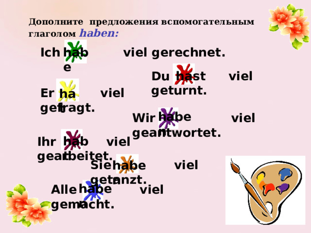 Дополните предложения вспомогательным глаголом haben:  habe Ich viel gerechnet. Du viel geturnt. hast Er viel gefragt. hat haben Wir viel geantwortet. habt Ihr viel gearbeitet. Sie viel getanzt. haben haben Alle viel gemacht. 