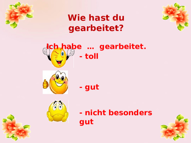 Wie hast du gearbeitet?  Ich habe … gearbeitet. - toll - gut - nicht besonders gut 