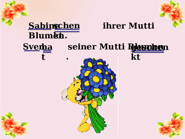 schenkt Sabine ihrer Mutti Blumen. Sven seiner Mutti Blumen . hat geschenkt 