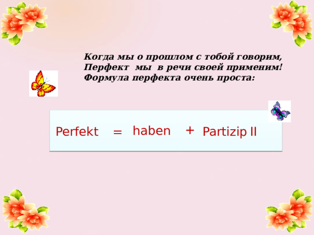 Когда мы о прошлом с тобой говорим, Перфект мы в речи своей применим! Формула перфекта очень проста: + haben Partizip  II Perfekt = 