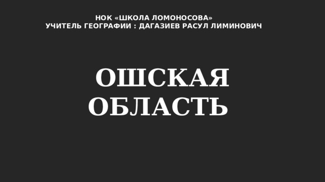 НОК «ШКОЛА ЛОМОНОСОВА» УЧИТЕЛЬ ГЕОГРАФИИ : ДАГАЗИЕВ РАСУЛ ЛИМИНОВИЧ ОШСКАЯ ОБЛАСТЬ 