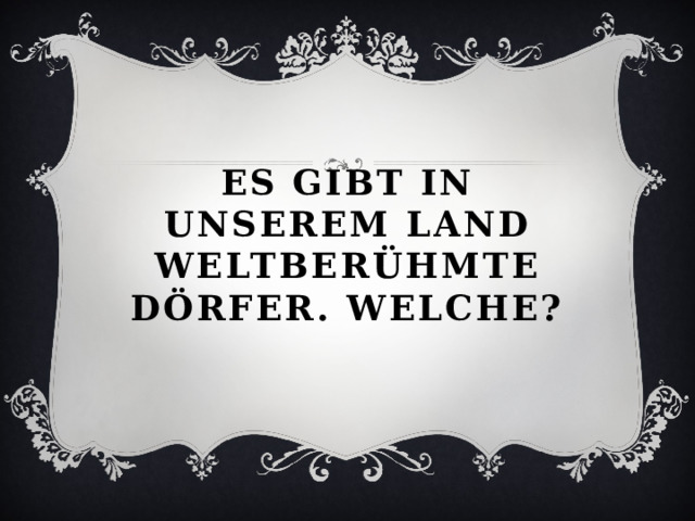 Es gibt in unserem land weltber ühmte Dörfer. Welche?    