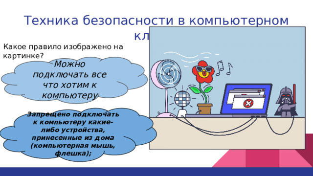 Техника безопасности в компьютерном классе   Какое правило изображено на картинке? Можно подключать все что хотим к компьютеру Запрещено подключать к компьютеру какие-либо устройства, принесенные из дома (компьютерная мышь, флешка); 