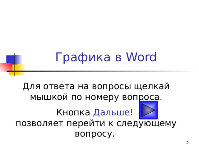 Графика в Word Для ответа на вопросы щелкай мышкой по номеру вопроса. Кнопка Дальше!   позволяет перейти к следующему вопросу.  