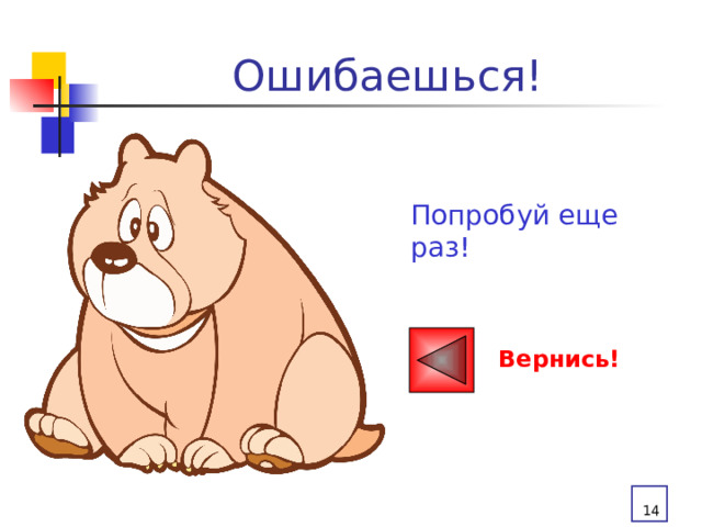 Ошибаешься! Попробуй еще раз! Вернись!  