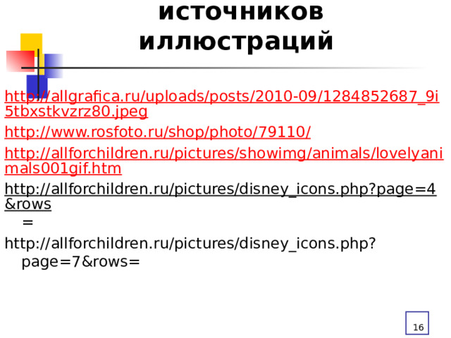 Список  источников иллюстраций http://allgrafica.ru/uploads/posts/2010-09/1284852687_9i5tbxstkvzrz80.jpeg http://www.rosfoto.ru/shop/photo/79110/ http://allforchildren.ru/pictures/showimg/animals/lovelyanimals001gif.htm http://allforchildren.ru/pictures/disney_icons.php?page=4&rows = http://allforchildren.ru/pictures/disney_icons.php?page=7&rows=  