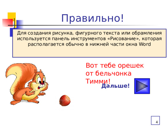 Правильно! Для создания рисунка, фигурного текста или обрамления используется панель инструментов «Рисование», которая располагается обычно в нижней части окна Word Вот тебе орешек от бельчонка Тимми! Дальше!  
