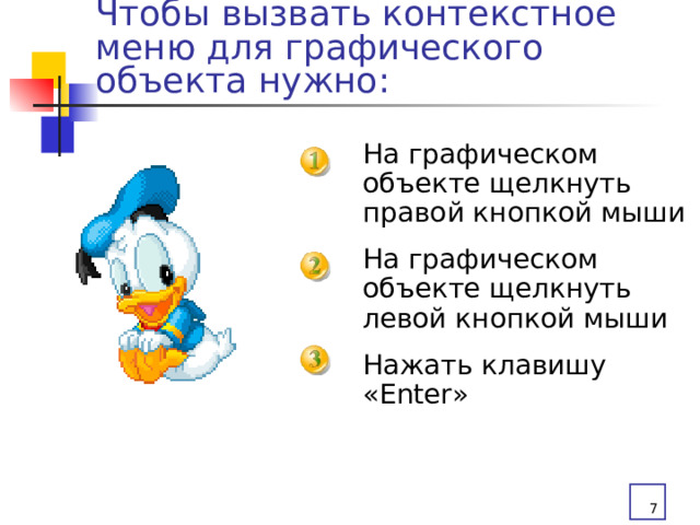 Чтобы вызвать контекстное меню для графического объекта нужно: На графическом объекте щелкнуть правой кнопкой мыши На графическом объекте щелкнуть левой кнопкой мыши Нажать клавишу «Enter»  