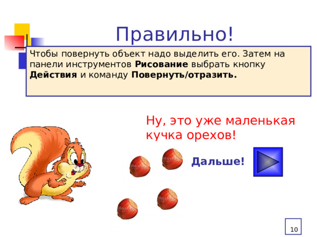 Правильно! Чтобы повернуть объект надо выделить его. Затем на панели инструментов Рисование выбрать кнопку Действия и команду Повернуть/отразить.  Ну, это уже маленькая кучка орехов! Дальше!  