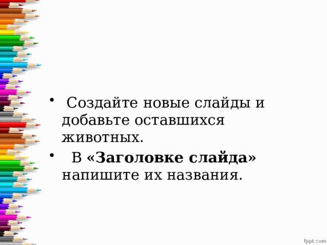 Создайте новые слайды и добавьте оставшихся животных.  В «Заголовке слайда» напишите их названия. 