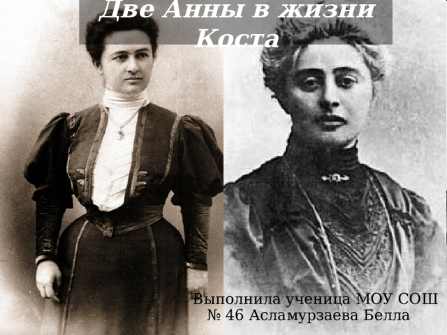 Две Анны в жизни Коста Выполнила ученица МОУ СОШ № 46 Асламурзаева Белла 