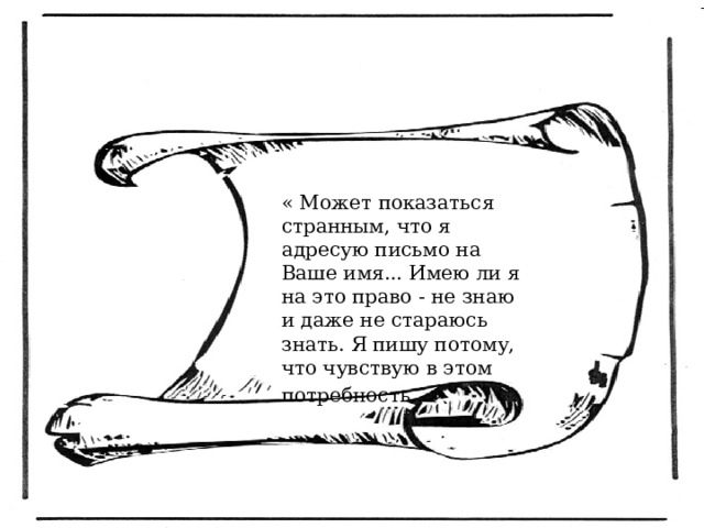 « Может показаться странным, что я адресую письмо на Ваше имя... Имею ли я на это право - не знаю и даже не стараюсь знать. Я пишу потому, что чувствую в этом потребность... » 