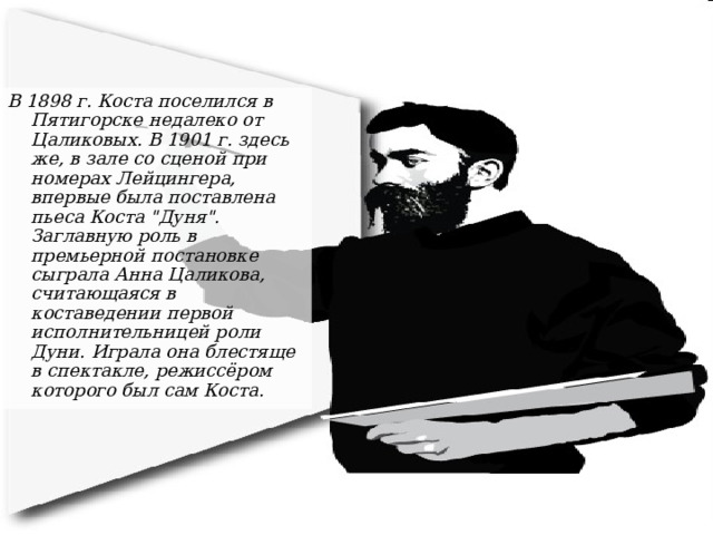 В 1898 г. Коста поселился в Пятигорске недалеко от Цаликовых. В 1901 г. здесь же, в зале со сценой при номерах Лейцингера, впервые была поставлена пьеса Коста 