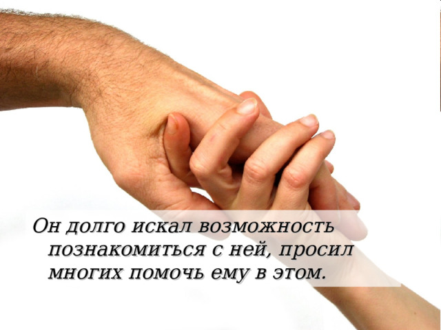 Он долго искал возможность познакомиться с ней, просил многих помочь ему в этом. 